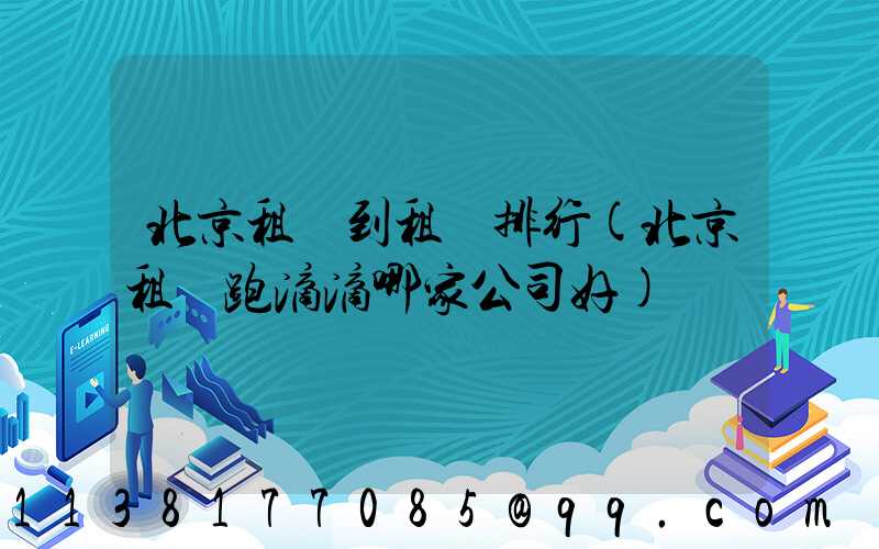 北京租車到租車排行(北京租車跑滴滴哪家公司好)