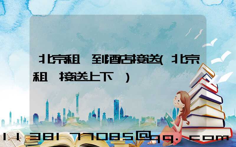 北京租車到酒店接送(北京租車接送上下學)