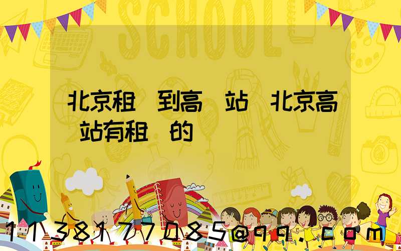 北京租車到高鐵站(北京高鐵站有租車的嗎)
