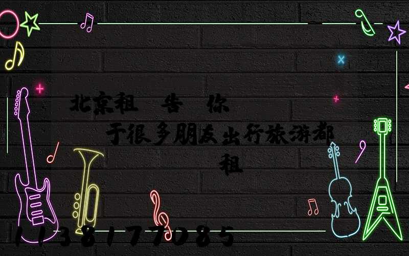 北京租車告訴你關(guān)于很多朋友出行旅游都會(huì)選擇租車