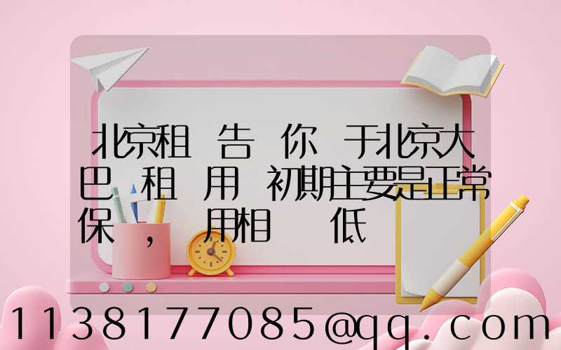 北京租車告訴你關于北京大巴車租賃用車初期主要是正常保養，費用相對較低