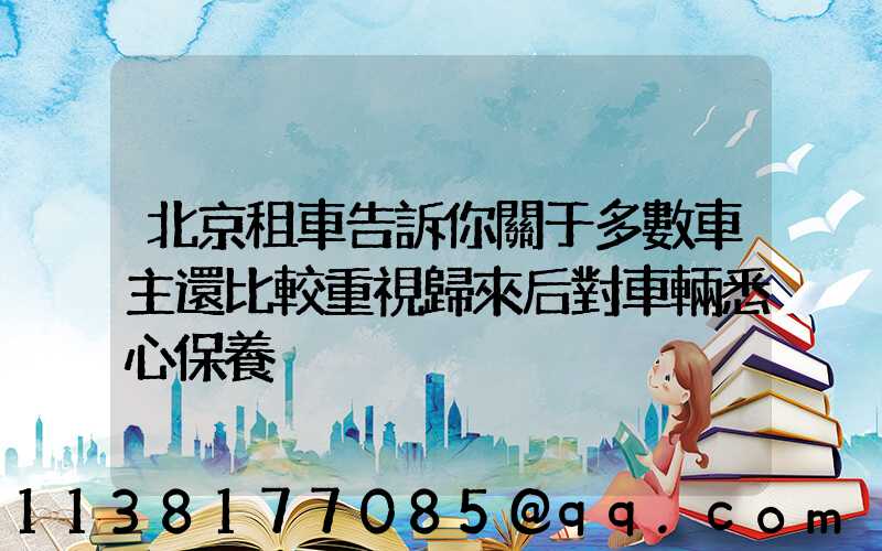 北京租車告訴你關于多數車主還比較重視歸來后對車輛悉心保養