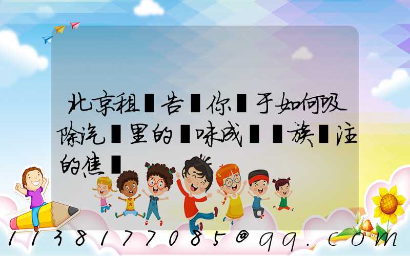 北京租車告訴你關于如何吸除汽車里的異味成為車族關注的焦點