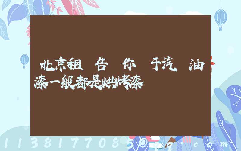 北京租車告訴你關于汽車油漆一般都是烘烤漆