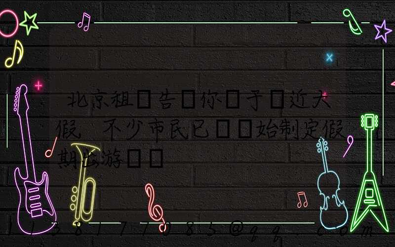 北京租車告訴你關于臨近大假,不少市民已經開始制定假期出游計劃