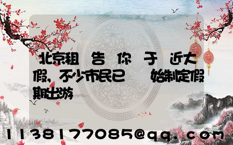 北京租車告訴你關于臨近大假，不少市民已經開始制定假期出游計劃