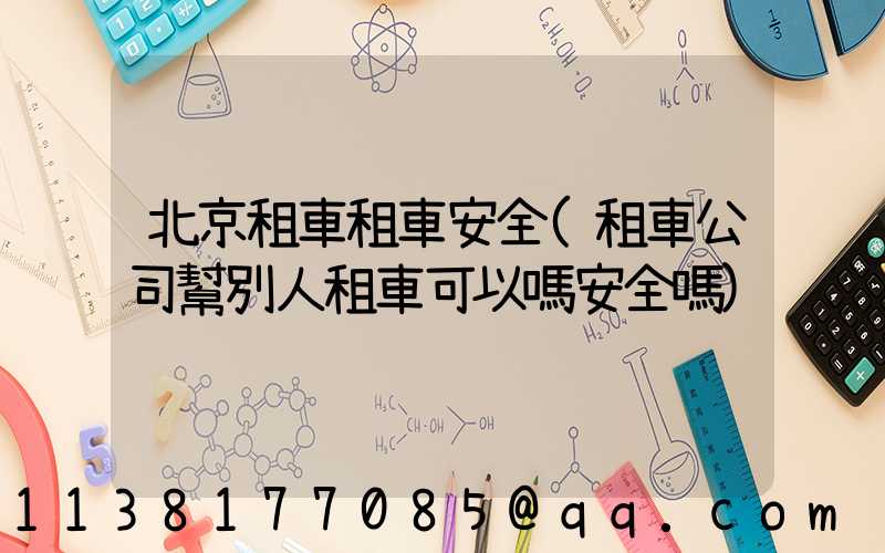 北京租車租車安全(租車公司幫別人租車可以嗎安全嗎)