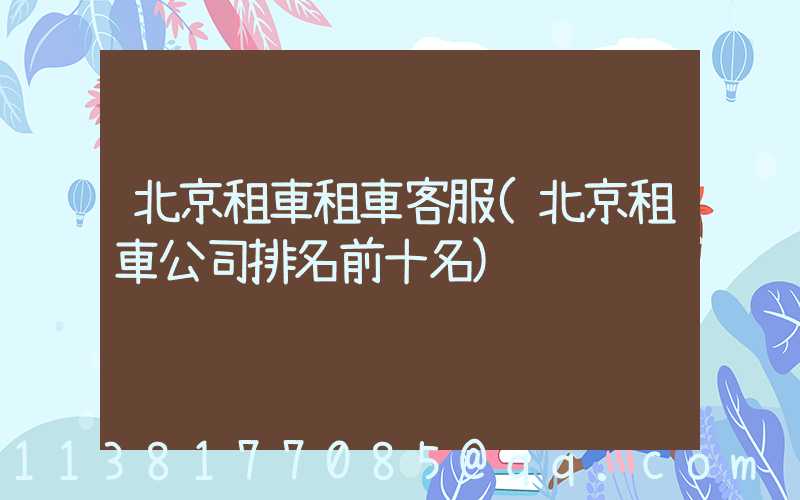 北京租車租車客服(北京租車公司排名前十名)
