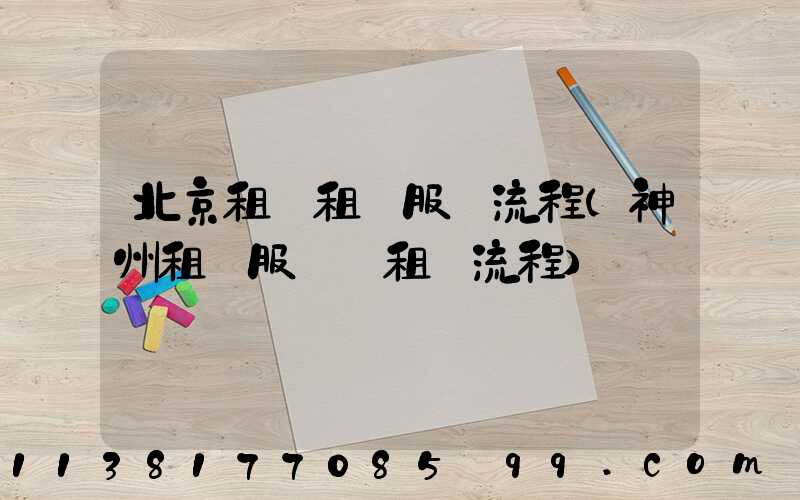 北京租車租車服務流程(神州租車服務點租車流程)