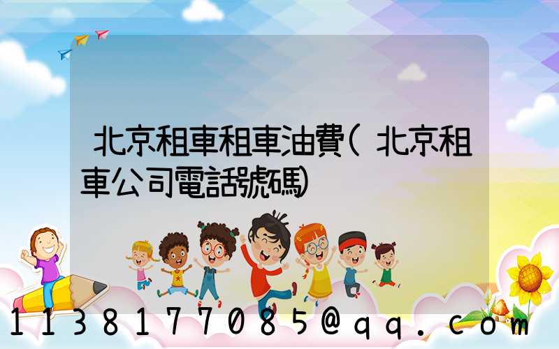 北京租車租車油費(北京租車公司電話號碼)