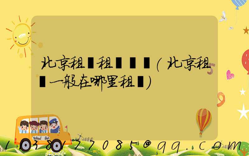 北京租車租車熱線(北京租車一般在哪里租車)