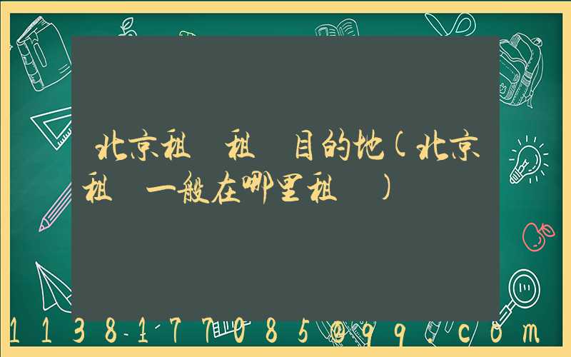 北京租車租車目的地(北京租車一般在哪里租車)