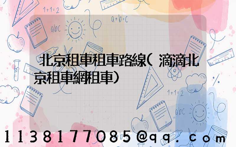 北京租車租車路線(滴滴北京租車網租車)
