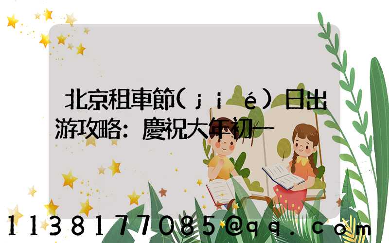 北京租車節(jié)日出游攻略：慶祝大年初一