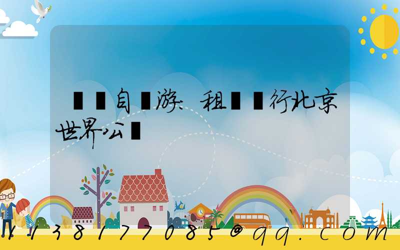 國慶自駕游：租車暢行北京世界公園