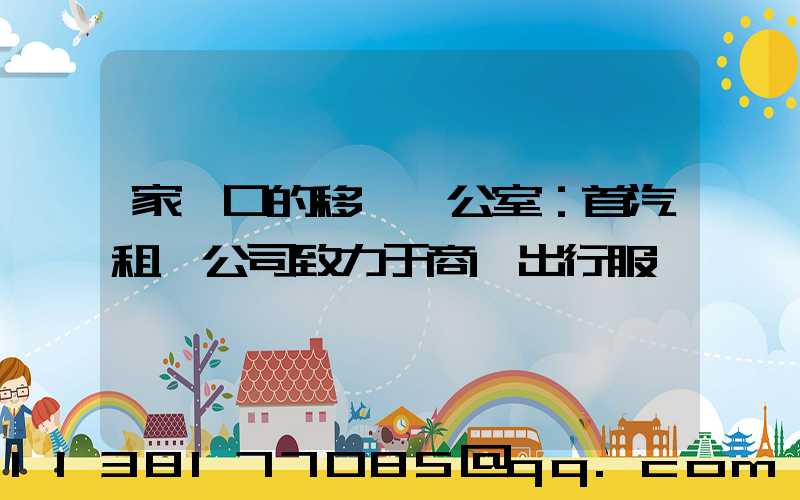 家門口的移動辦公室：首汽租車公司致力于商務出行服務