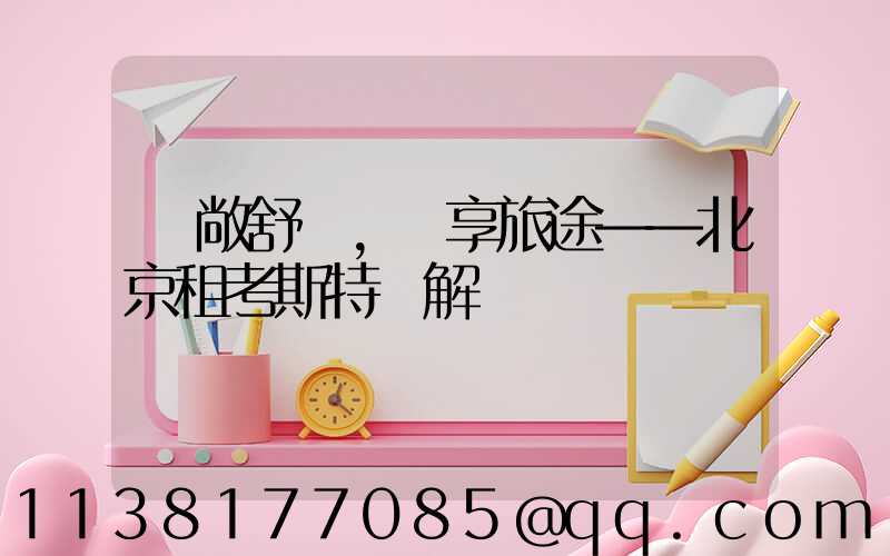 寬敞舒適，暢享旅途——北京租考斯特詳解