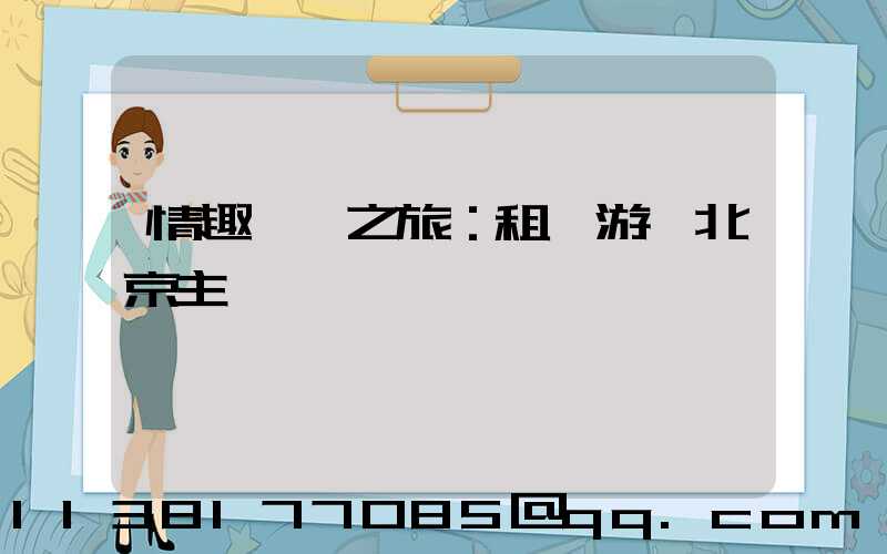 情趣體驗之旅：租車游覽北京主題樂園