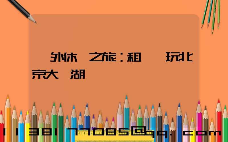 戶外休閑之旅：租車暢玩北京大興湖區