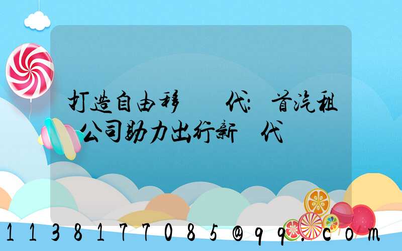 打造自由移動時代：首汽租車公司助力出行新時代