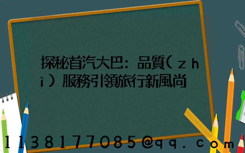 探秘首汽大巴：品質(zhì)服務引領旅行新風尚