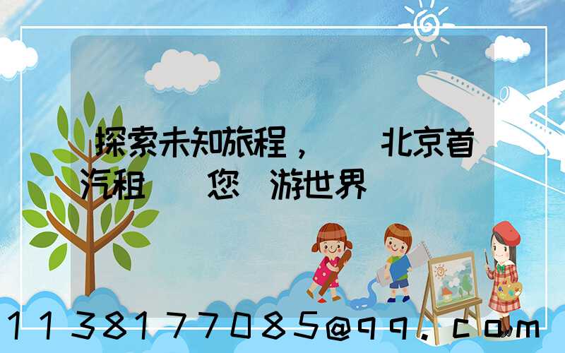 探索未知旅程，選擇北京首汽租車帶您暢游世界