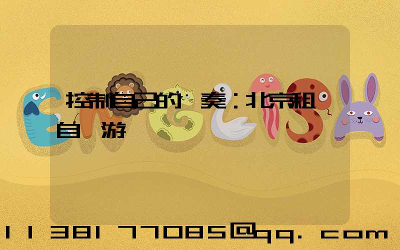 控制自己的節奏：北京租車自駕游計劃