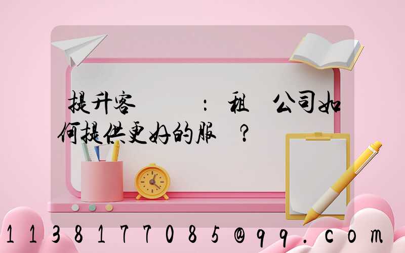 提升客戶體驗：租車公司如何提供更好的服務？