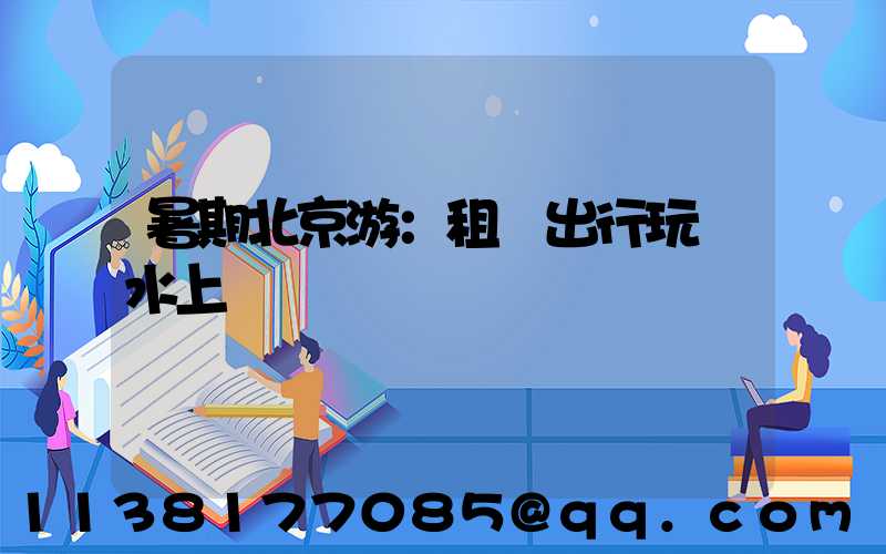 暑期北京游：租車出行玩轉水上樂園