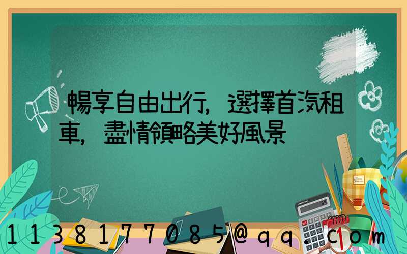暢享自由出行，選擇首汽租車，盡情領略美好風景