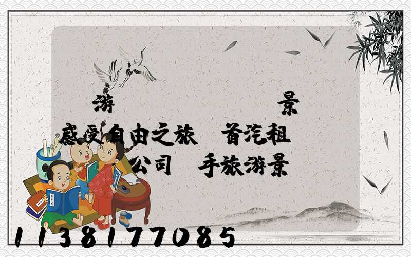 暢游風(fēng)景線，感受自由之旅：首汽租車(chē)公司攜手旅游景區(qū)開(kāi)啟合作