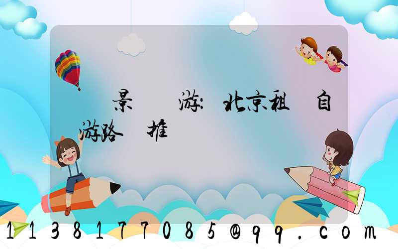 熱門景點暢游：北京租車自駕游路線推薦