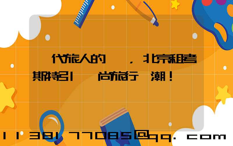 當代旅人的選擇，北京租考斯特引領時尚旅行風潮！