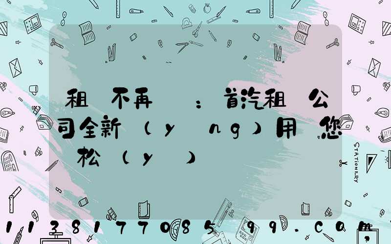 租車不再煩惱：首汽租車公司全新應(yīng)用讓您輕松預(yù)訂