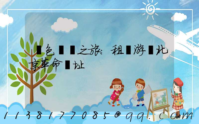 紅色記憶之旅：租車游覽北京革命遺址