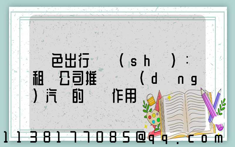 綠色出行趨勢(shì)：租車公司推廣電動(dòng)汽車的積極作用
