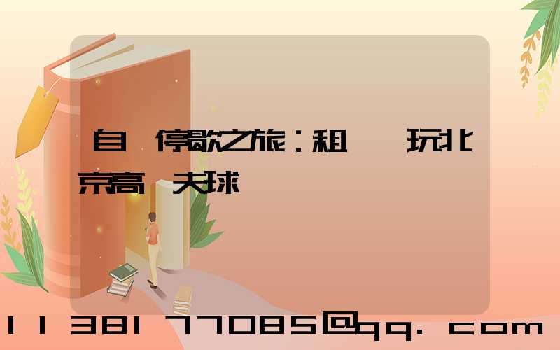 自駕停歇之旅：租車暢玩北京高爾夫球場