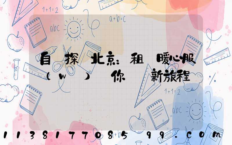 自駕探尋北京：租車暖心服務(wù)為你開啟新旅程