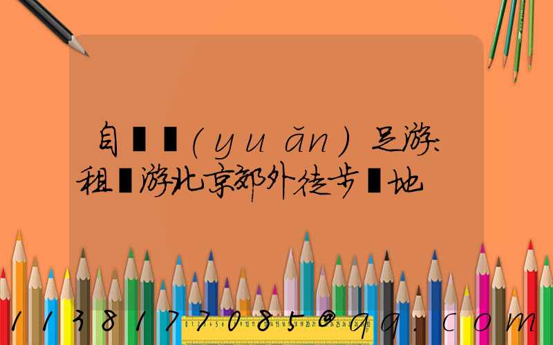 自駕遠(yuǎn)足游：租車游北京郊外徒步勝地