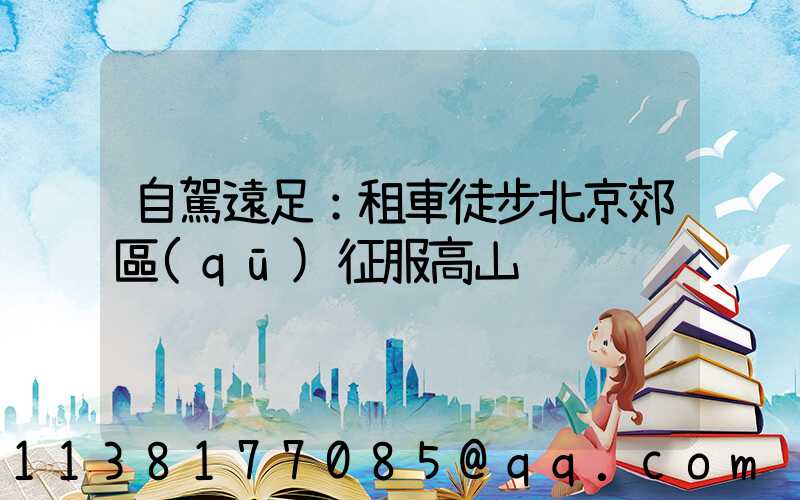 自駕遠足：租車徒步北京郊區(qū)征服高山