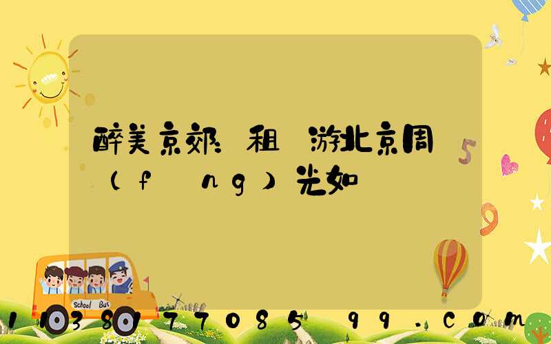 醉美京郊：租車游北京周邊風(fēng)光如畫