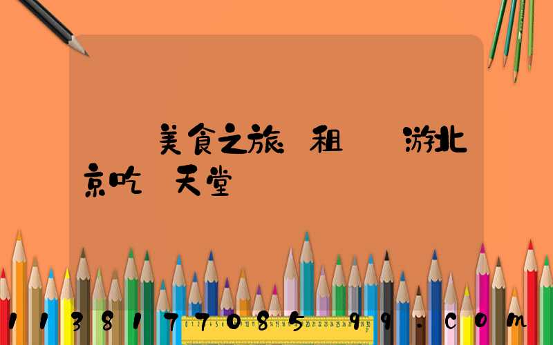 開啟美食之旅：租車暢游北京吃貨天堂