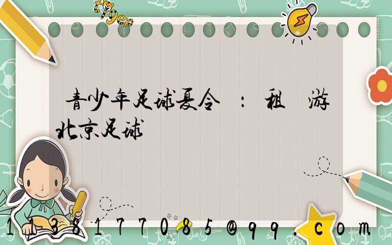 青少年足球夏令營：租車游北京足球場