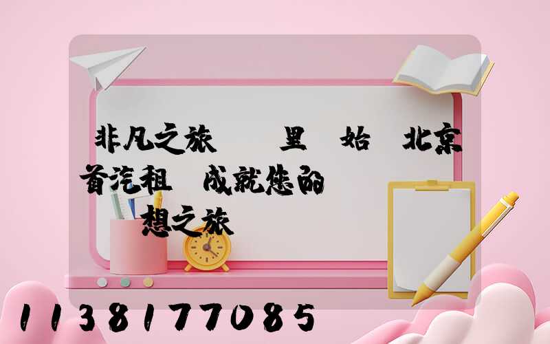 非凡之旅從這里開始，北京首汽租車成就您的夢(mèng)想之旅