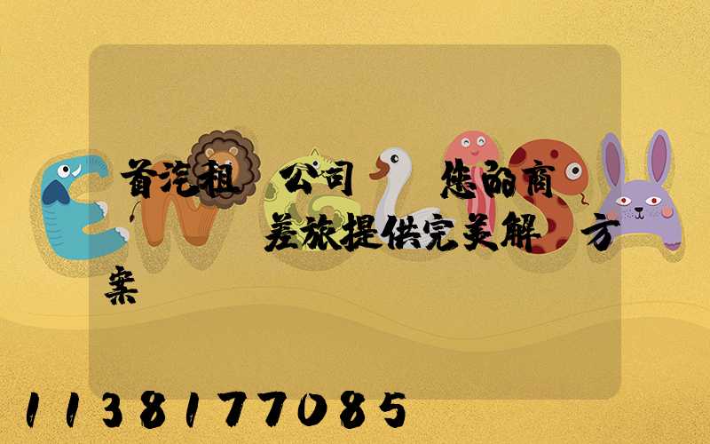 首汽租車公司：為您的商務(wù)差旅提供完美解決方案