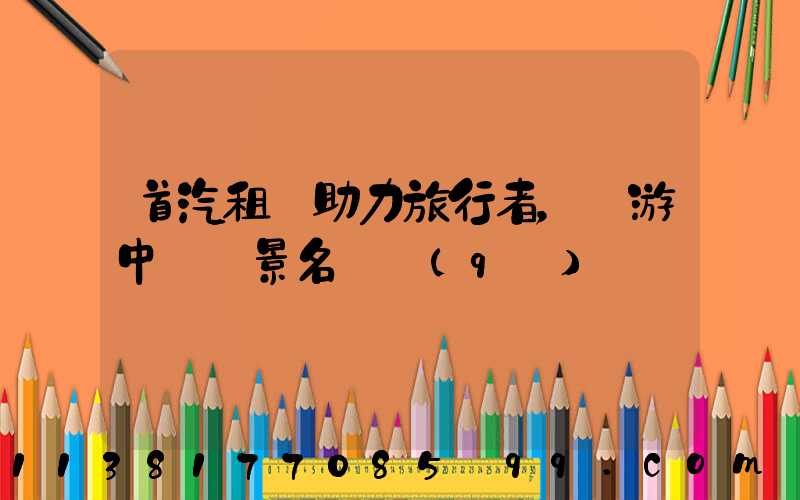 首汽租車助力旅行者，暢游中國風景名勝區(qū)