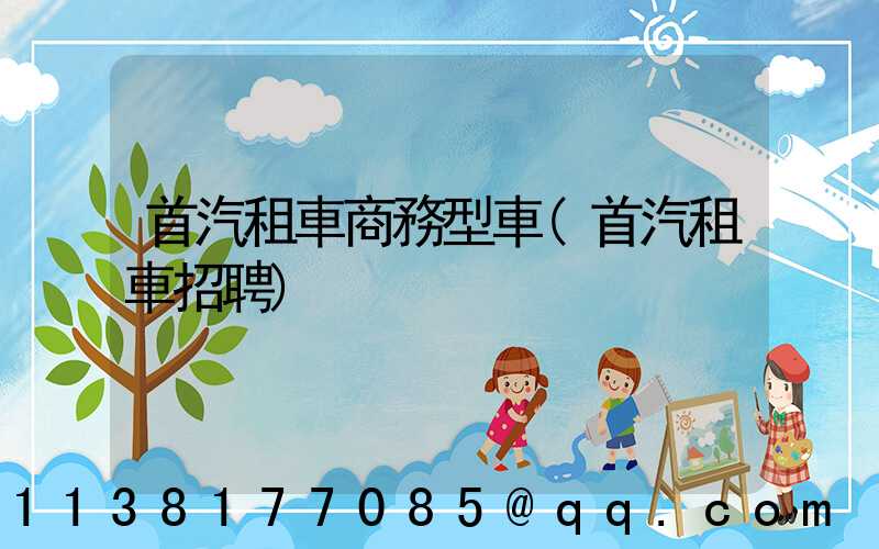 首汽租車商務型車(首汽租車招聘)