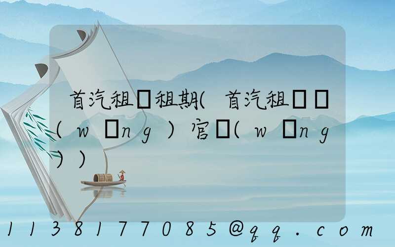 首汽租車租期(首汽租車網(wǎng)官網(wǎng))