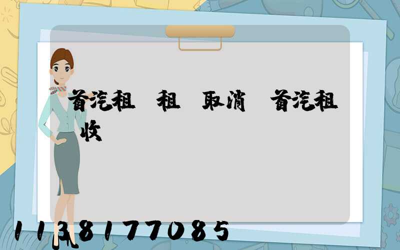 首汽租車租車取消(首汽租車收費標(biāo)準(zhǔn))