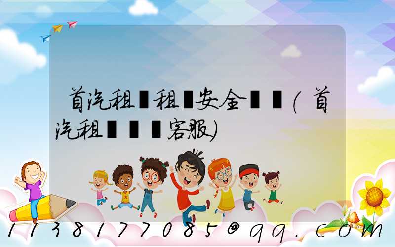 首汽租車租車安全評價(首汽租車電話客服)